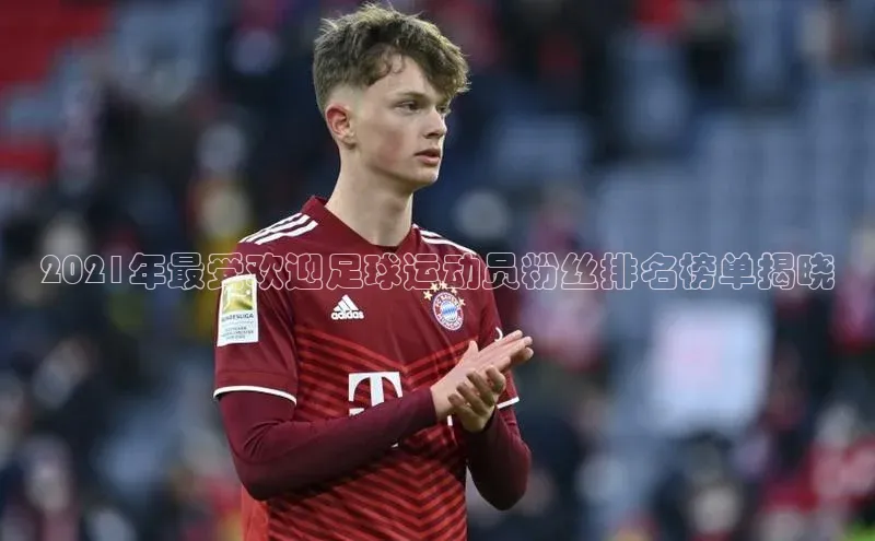 米兰网页版在线登录极氪智能科技2021年最受欢迎足球运动员粉丝排名榜单揭晓