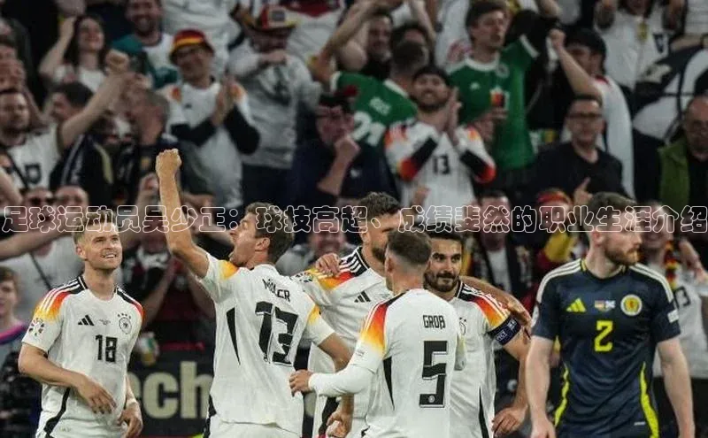 米兰体育全站app官网每日互动足球运动员吴少正：球技高超、成绩斐然的职业生涯介绍