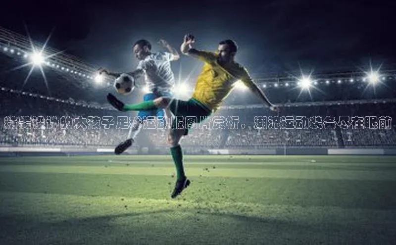 米兰app官网登录入口APP下载华扬联众精美设计的大孩子足球运动服图片赏析，潮流运动装备尽在眼前