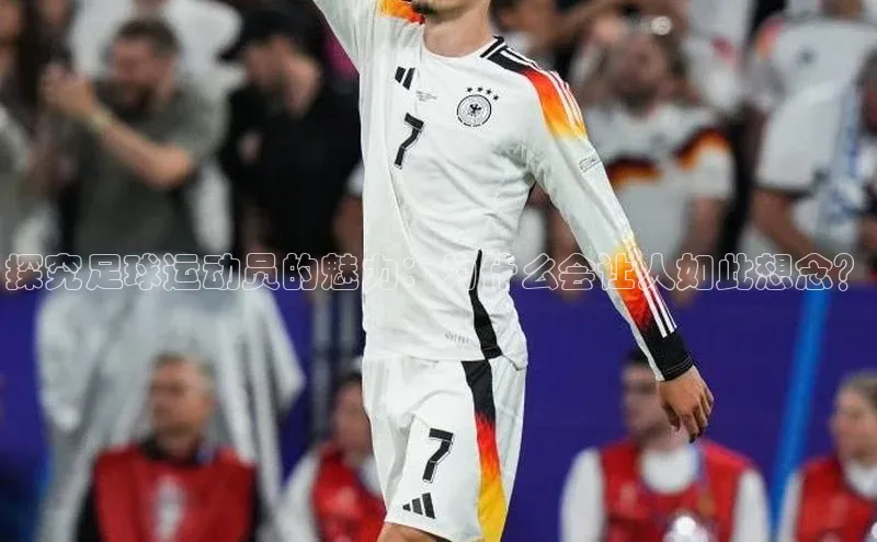 米兰app官方正版官网同程探究足球运动员的魅力：为什么会让人如此想念？