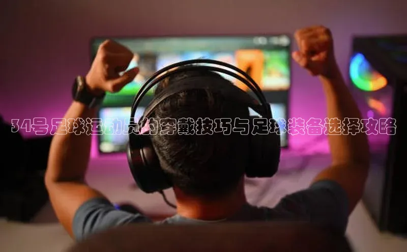 米兰·体育官方网站荣信文化34号足球运动员的穿戴技巧与足球装备选择攻略