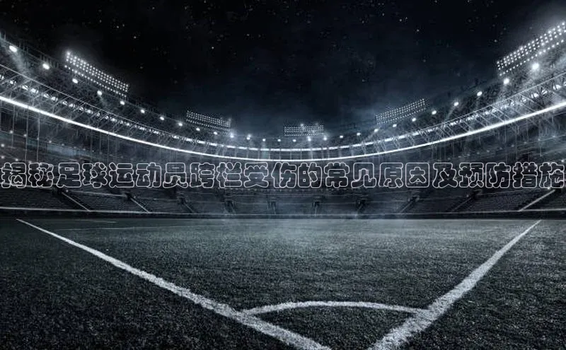 米兰app官方入口下载度小满理财揭秘足球运动员跨栏受伤的常见原因及预防措施
