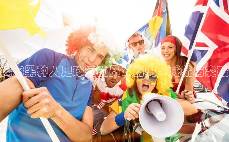 米兰手机版app下载安装华策影视揭秘黑种人足球运动员：历史、成就与突破