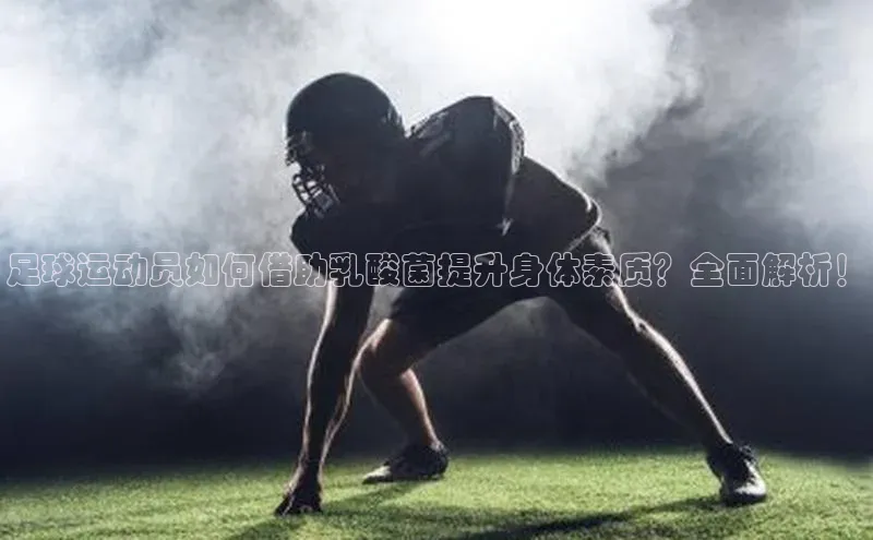 米兰官网首页登录入口哇咔哇咔文化足球运动员如何借助乳酸菌提升身体素质？全面解析！