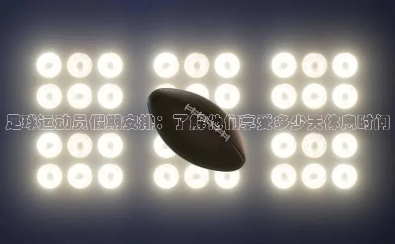 米兰手机版app下载安装百度移动开放平台足球运动员假期安排：了解他们享受多少天休息时间