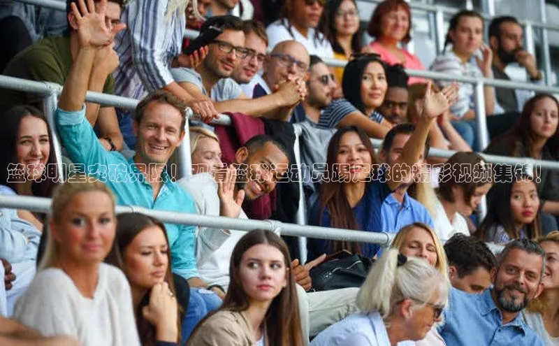 米兰app官方正版官网同程篮球明星突破界限！观看篮球运动员踢足球的精彩视频集锦！