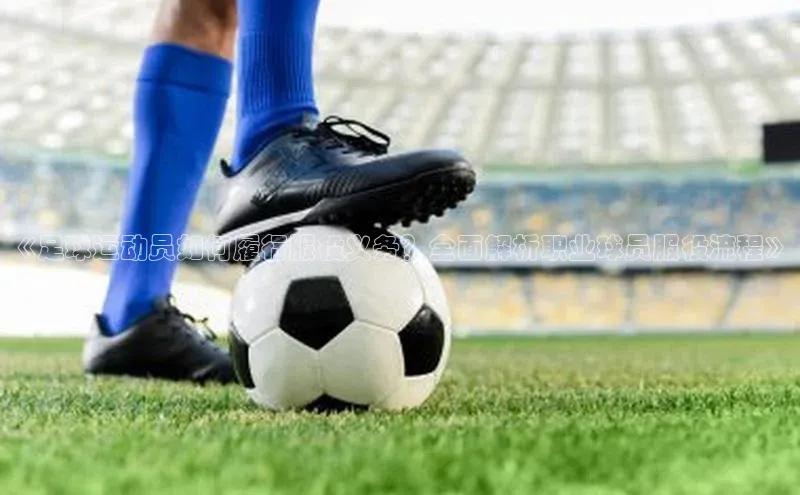 米兰官网首页登录入口百度网盘《足球运动员如何履行服役义务？全面解析职业球员服役流程》