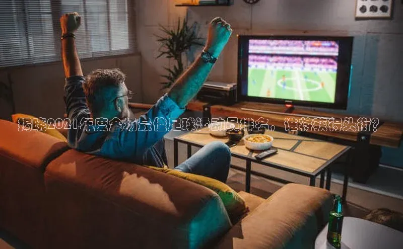 米兰官方手机app网站阿里尔公司揭晓2021年度全场最佳足球运动员排名，谁将获得头衔？