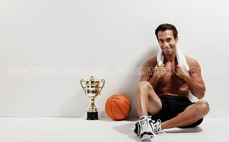 米兰app官方入口下载度小满理财震撼！运动盛典掀起开幕式，200名热情球迷入场欢乐足球