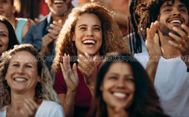 米兰在线网页版官方入口百度手机卫士哪种人适合投身中国足球运动？揭秘最适合从事中国足球运动的人群特征