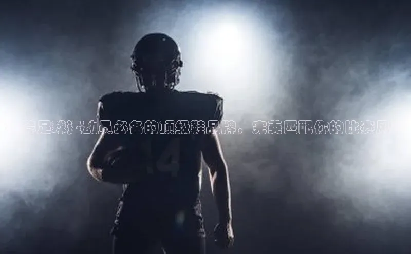 米兰体育58同城推荐足球运动员必备的顶级鞋品牌，完美匹配你的比赛风采