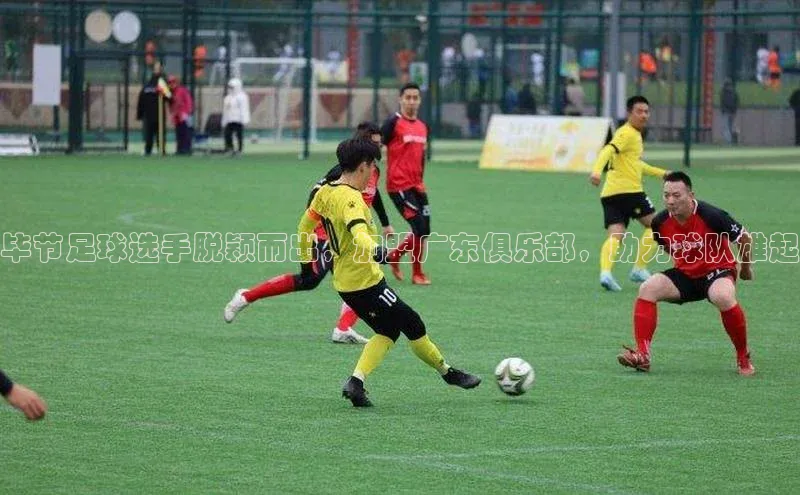 米兰官方手机app网站姚记科技毕节足球选手脱颖而出，加盟广东俱乐部，助力球队雄起
