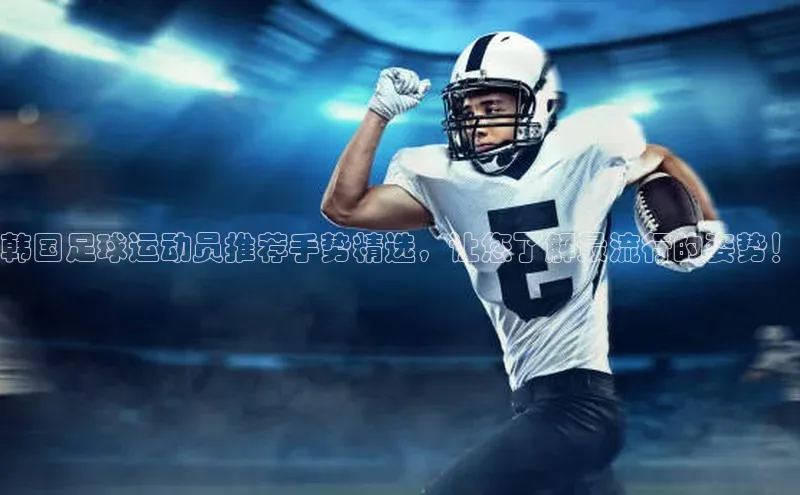 米兰app官网下载安装慧博云通韩国足球运动员推荐手势精选，让您了解最流行的姿势！