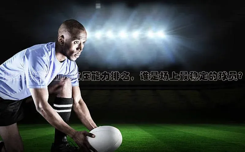 米兰·全站app登录appARGA公司揭秘足球运动员抗压能力排名，谁是场上最稳定的球员?