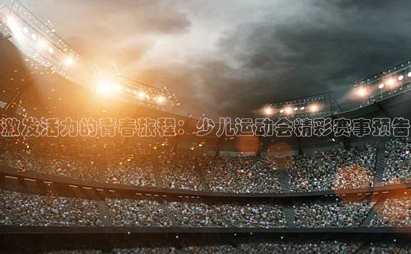 米兰全站登录入口颐驰 06激发活力的青春旅程：少儿运动会精彩赛事预告