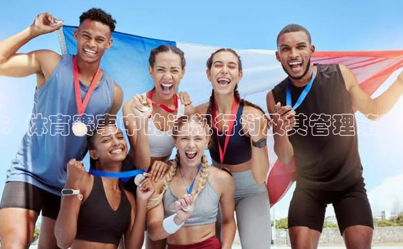 米兰app官方入口下载中文在线：体育赛事中的违规行为及其管理策略