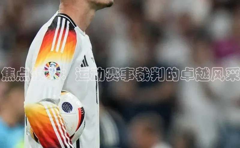 焦点镜头：运动赛事裁判的卓越风采