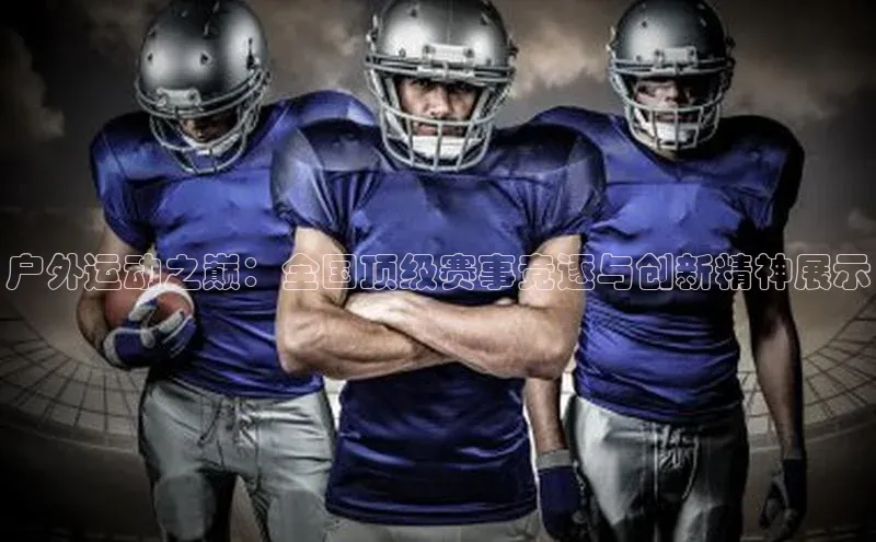 户外运动之巅：全国顶级赛事竞逐与创新精神展示