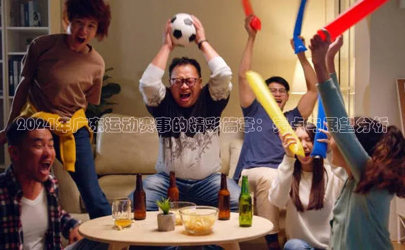 2024年广东运动赛事的精彩篇章：亮点与展望分析