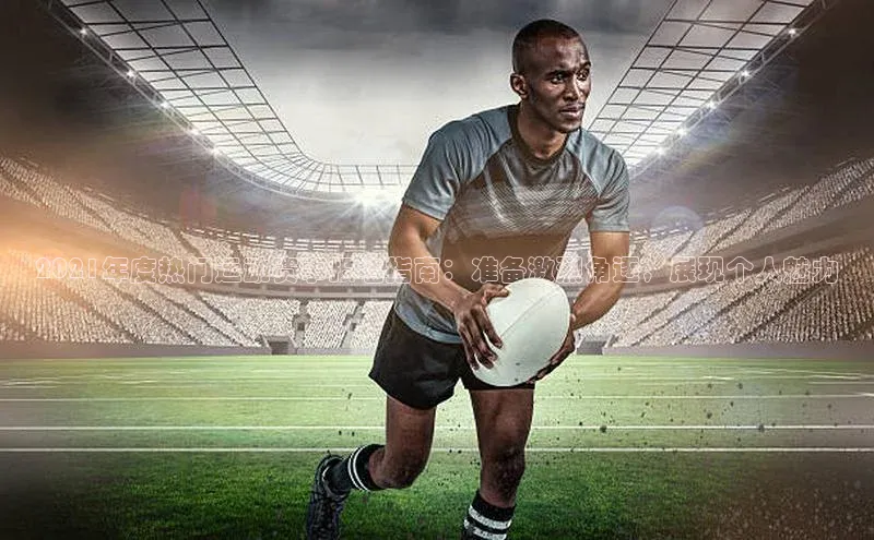 2021年度热门运动赛事报名指南：准备激烈角逐，展现个人魅力