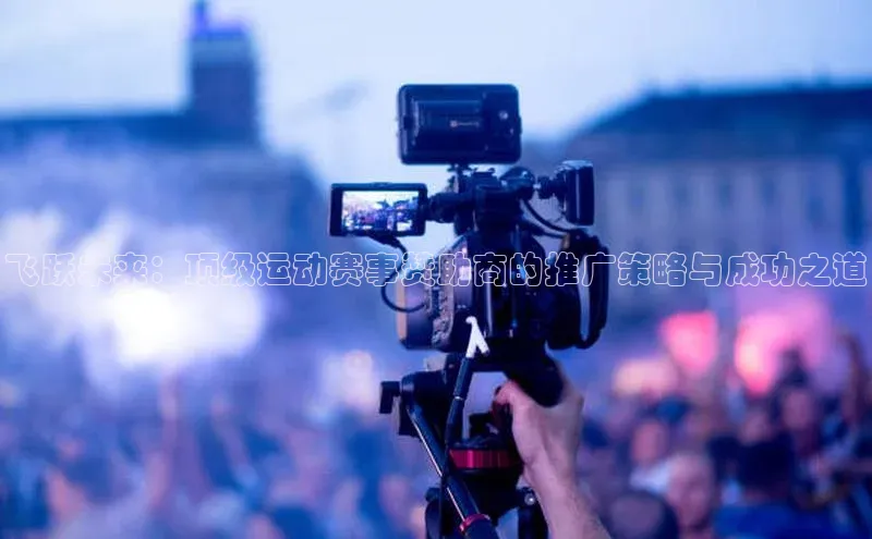 飞跃未来：顶级运动赛事赞助商的推广策略与成功之道