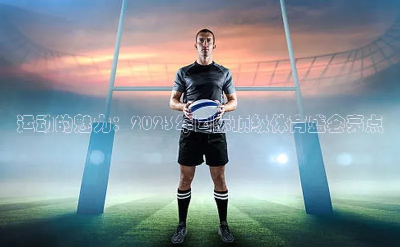 运动的魅力：2023年国际顶级体育盛会亮点
