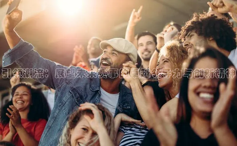 引领潮流：展望未来赛事的卓越领导力与创新精神