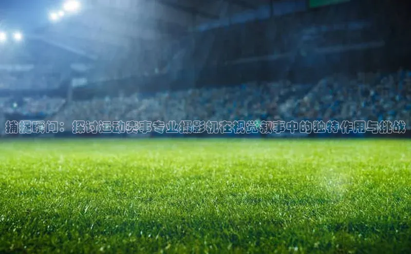 捕捉瞬间：探讨运动赛事专业摄影机在视觉叙事中的独特作用与挑战