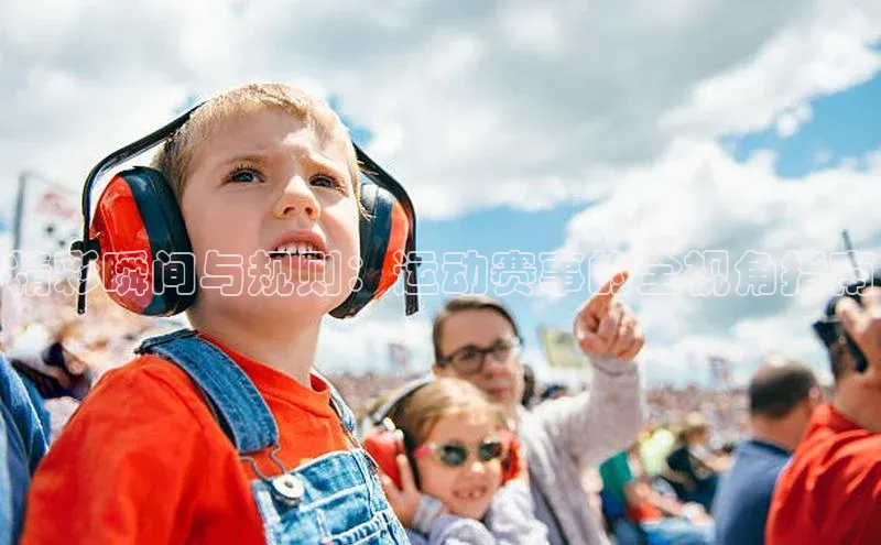 精彩瞬间与规则：运动赛事的全视角指南