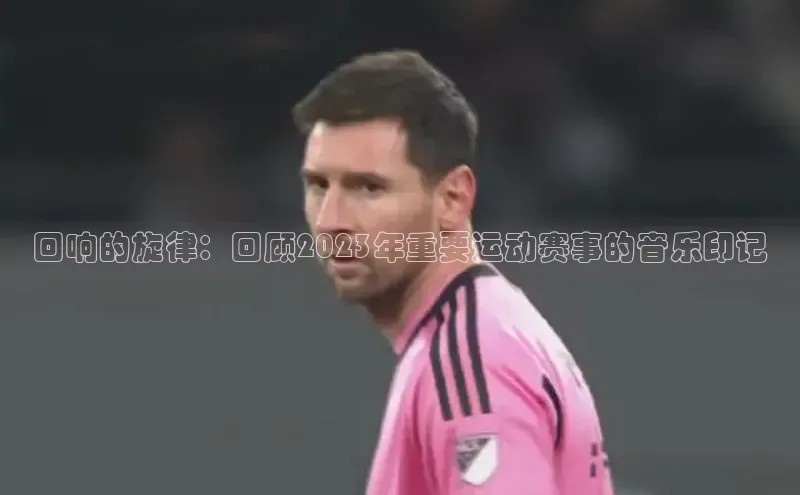 回响的旋律：回顾2023年重要运动赛事的音乐印记