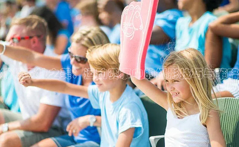 捕捉竞技之美：运动赛事中的摄影技巧与策略