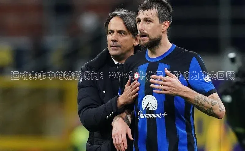 运动赛事中的精彩瞬间：2023年十大最具影响力比赛回顾