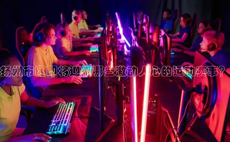 扬州市区即将迎来哪些激动人心的运动赛事？