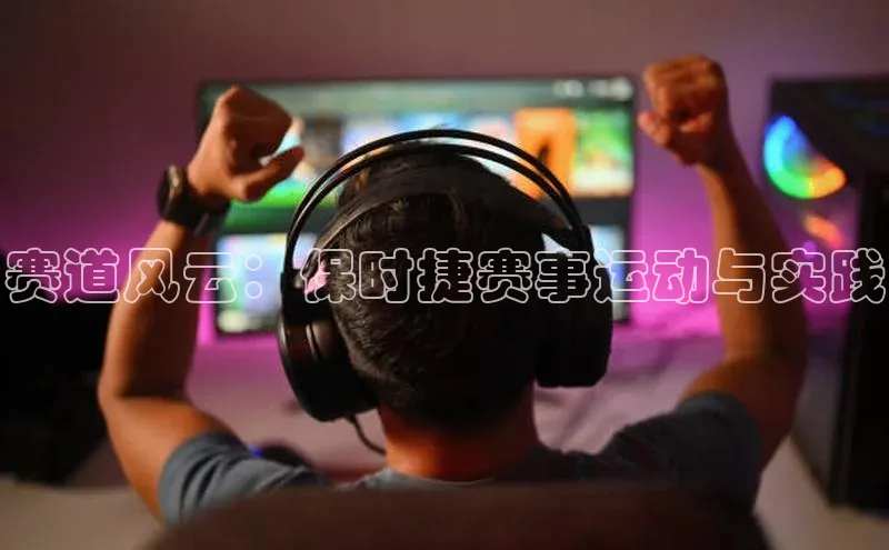 赛道风云：保时捷赛事运动与实践