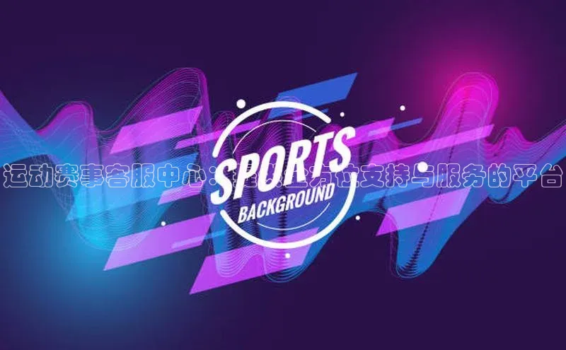 运动赛事客服中心：提供全方位支持与服务的平台