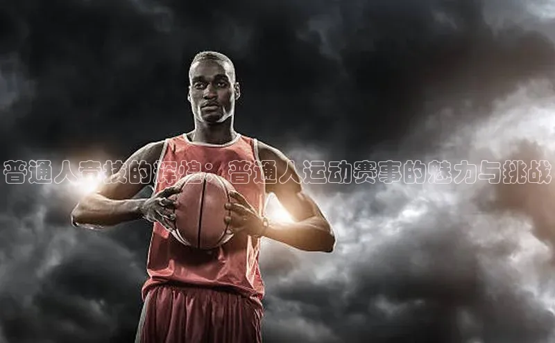 普通人竞技的辉煌：普通人运动赛事的魅力与挑战