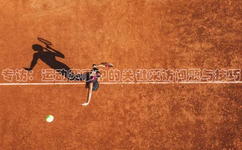专访：运动赛事中的关键采访问题与技巧