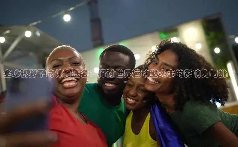 全球视野下的体育盛会：探讨世界运动型赛事的影响力与挑战