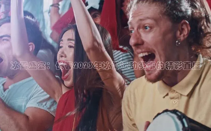 冰雪盛宴：长春2023年冰雪运动赛事的精彩直播