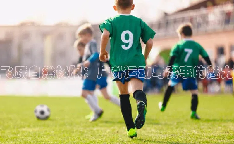 飞跃自然极限：户外运动与赛事的魅力