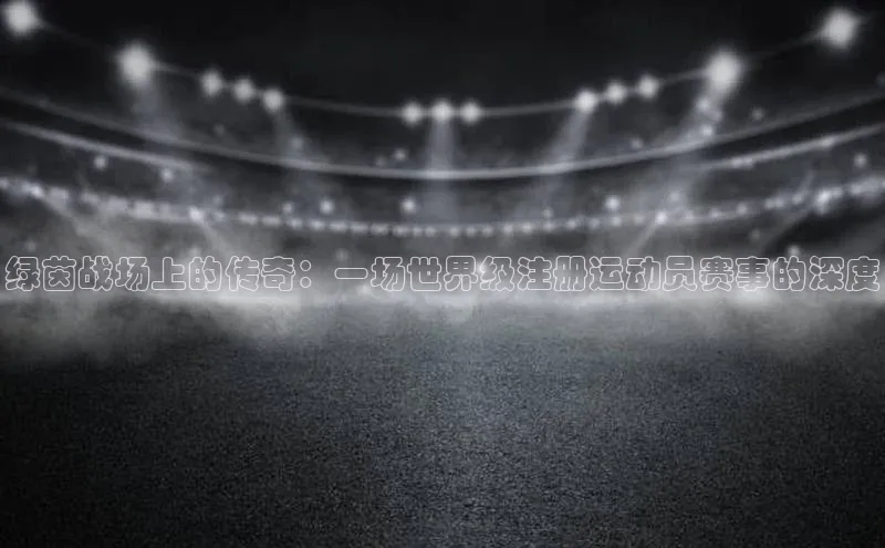 绿茵战场上的传奇：一场世界级注册运动员赛事的深度