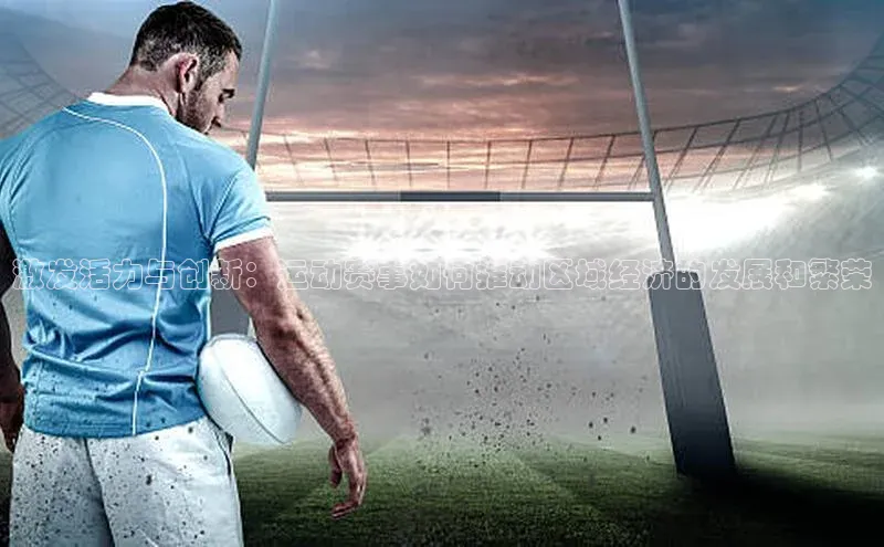 激发活力与创新：运动赛事如何推动区域经济的发展和繁荣