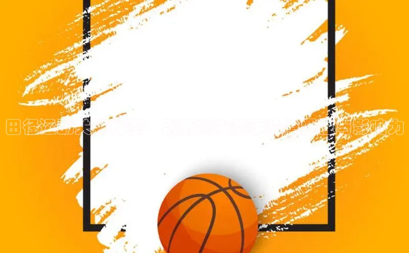 田径运动关键比赛：剖析顶尖赛事的重要性与影响力