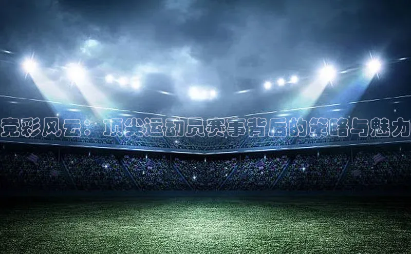 竞彩风云：顶尖运动员赛事背后的策略与魅力