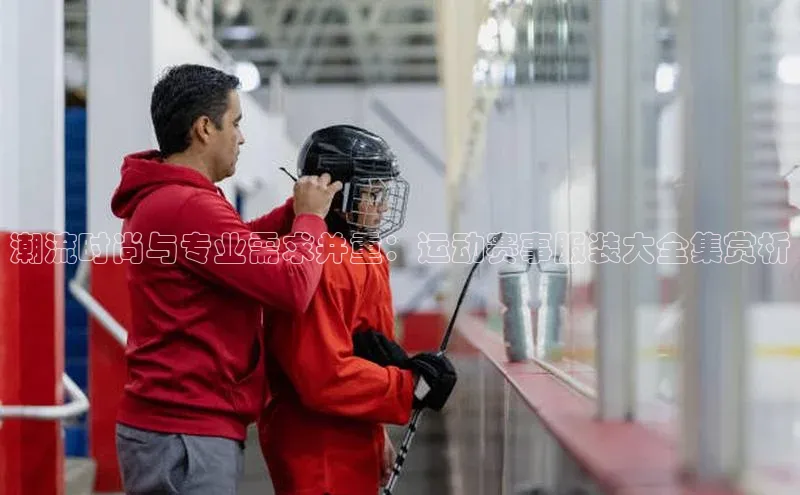 潮流时尚与专业需求并重：运动赛事服装大全集赏析